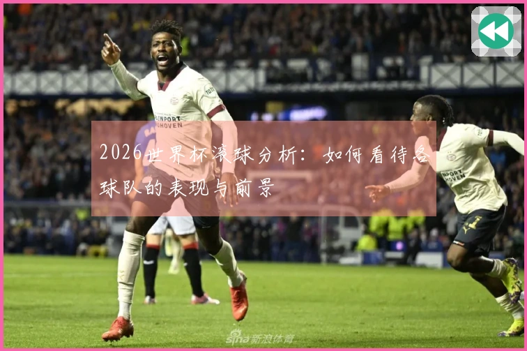 2026世界杯滚球分析：如何看待各球队的表现与前景