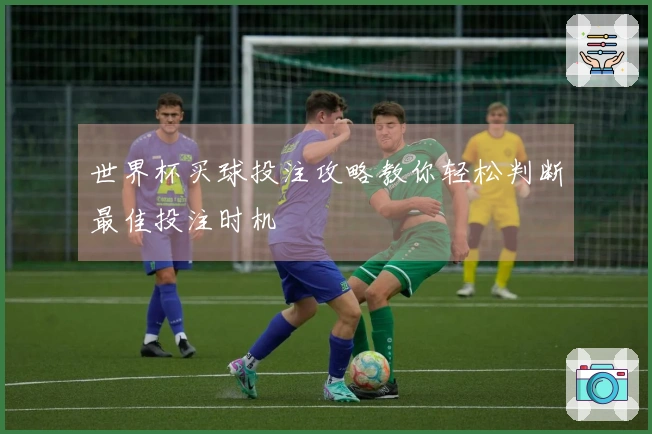 世界杯买球投注攻略教你轻松判断最佳投注时机