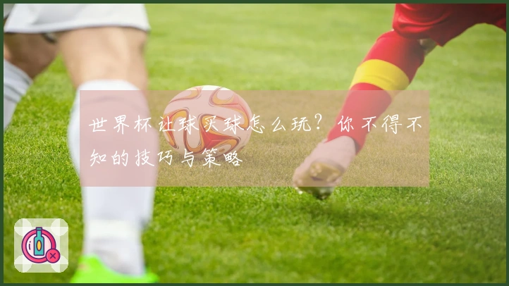 世界杯让球买球怎么玩？你不得不知的技巧与策略