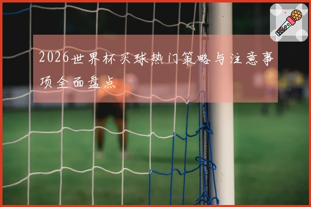 2026世界杯买球热门策略与注意事项全面盘点
