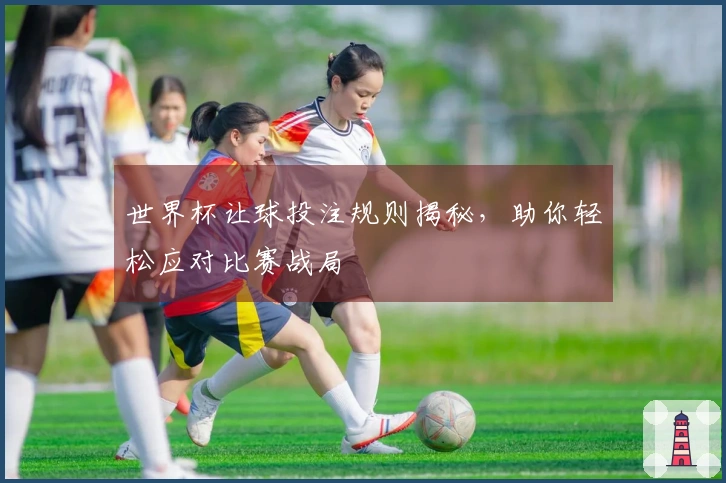 世界杯让球投注规则揭秘，助你轻松应对比赛战局
