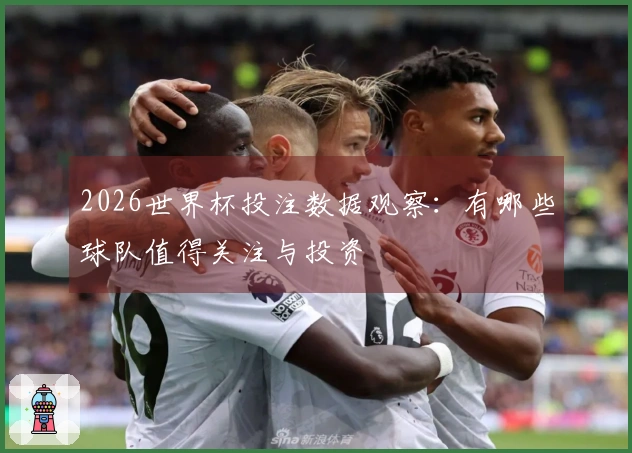 2026世界杯投注数据观察：有哪些球队值得关注与投资
