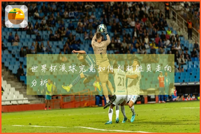世界杯滚球究竟如何判断胜负走向分析