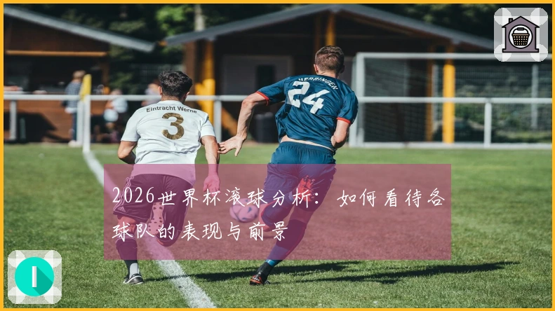 2026世界杯滚球分析：如何看待各球队的表现与前景