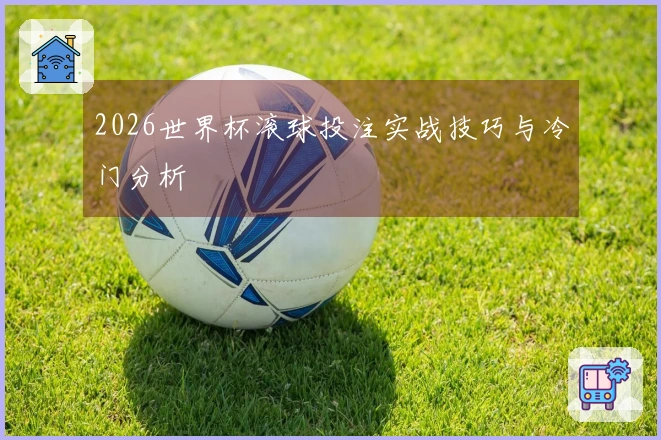 2026世界杯滚球投注实战技巧与冷门分析