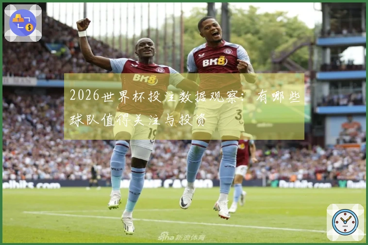 2026世界杯投注数据观察：有哪些球队值得关注与投资
