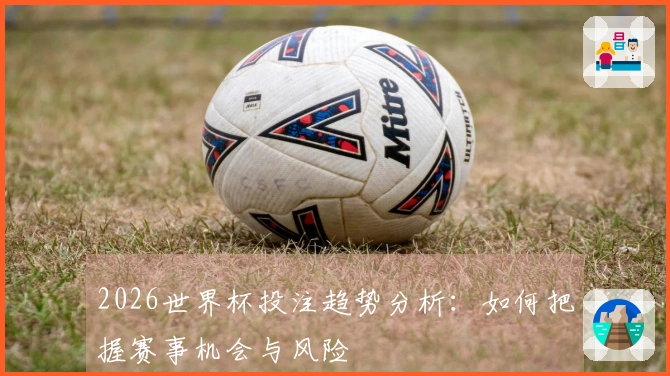 2026世界杯投注趋势分析：如何把握赛事机会与风险