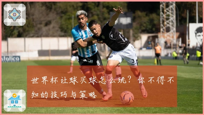 世界杯让球买球怎么玩？你不得不知的技巧与策略