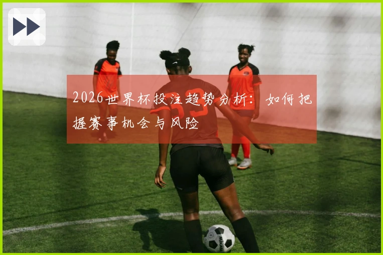 2026世界杯投注趋势分析：如何把握赛事机会与风险